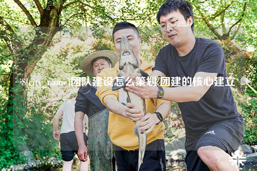 保定团队建设怎么策划 团建的核心建立